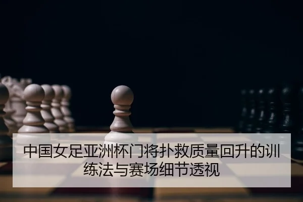 中国女足亚洲杯门将扑救质量回升的训练法与赛场细节透视